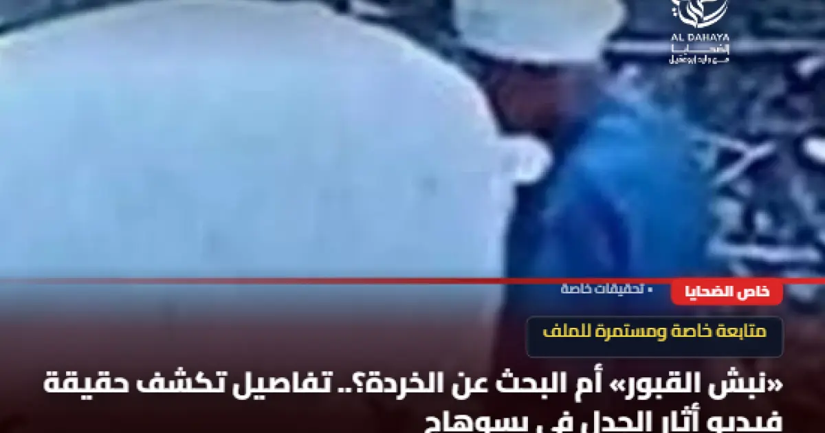 «نبش القبور» أم البحث عن الخردة؟.. تفاصيل تكشف حقيقة فيديو أثار الجدل في مقابر  بسوهاج