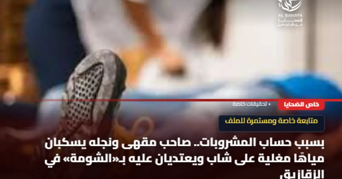 بسبب حساب المشروبات.. صاحب مقهى ونجله يسكبان مياهًا مغلية على شاب ويعتديان عليه بـ«الشومة» في الزقازيق